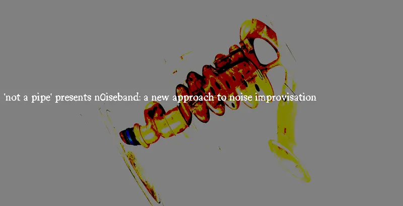 'not a pipe' presents n0iseband: a new approach to noise improvisation