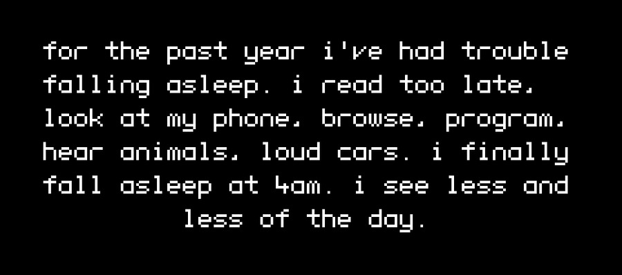 Pixelated text that says 'for the past year i've had trouble falling asleep. i read too late. look at my phone. browse, program, hear animals, loud cars. i finally fall asleep at 4am. i see less and less of the day.'